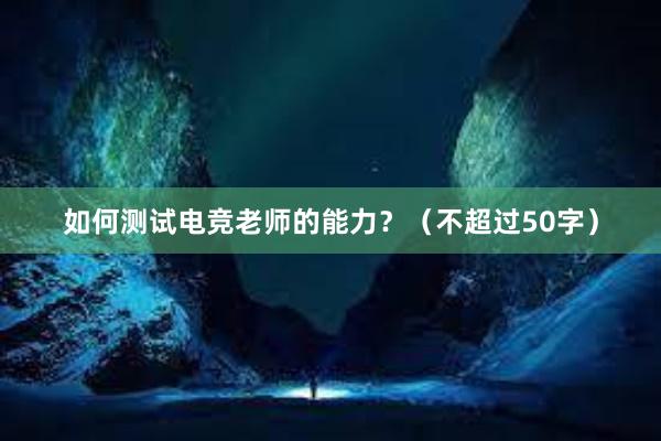 如何测试电竞老师的能力？（不超过50字）