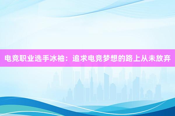 电竞职业选手冰袖：追求电竞梦想的路上从未放弃