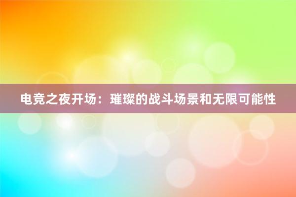 电竞之夜开场：璀璨的战斗场景和无限可能性