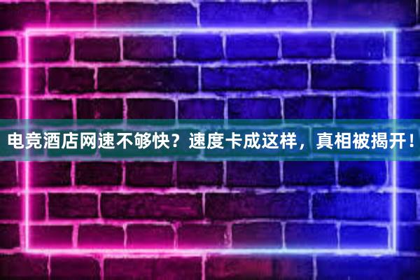 电竞酒店网速不够快？速度卡成这样，真相被揭开！