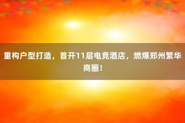 重构户型打造，首开11层电竞酒店，燃爆郑州繁华商圈！