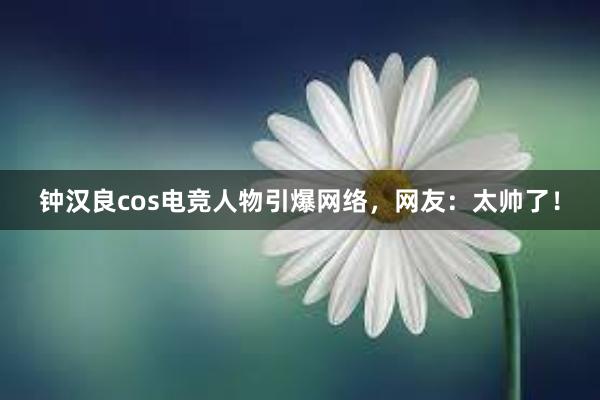 钟汉良cos电竞人物引爆网络，网友：太帅了！