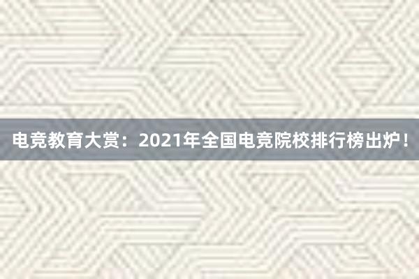 电竞教育大赏：2021年全国电竞院校排行榜出炉！