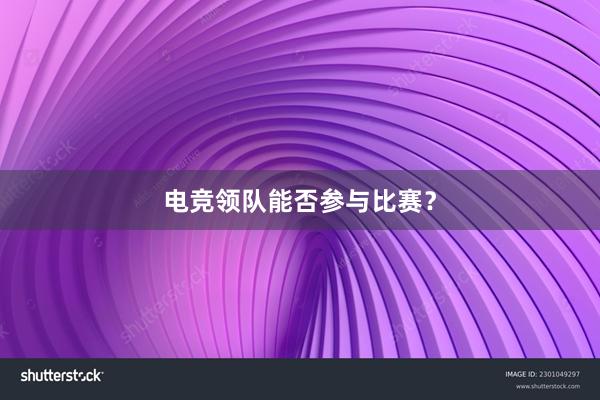 电竞领队能否参与比赛？