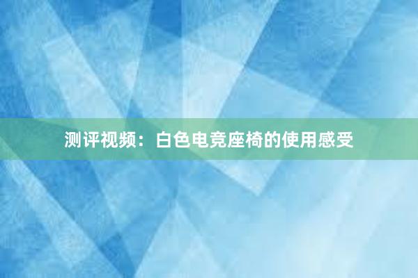 测评视频：白色电竞座椅的使用感受