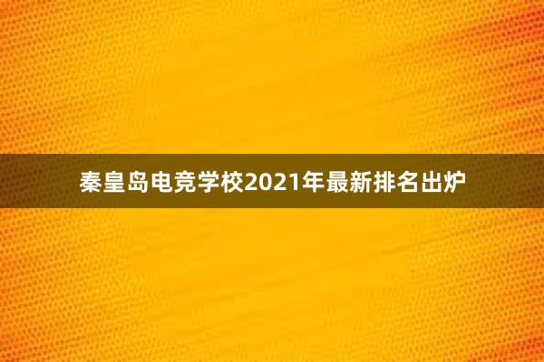 秦皇岛电竞学校2021年最新排名出炉