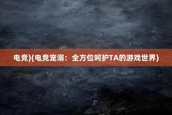 电竞)(电竞宠溺：全方位呵护TA的游戏世界)