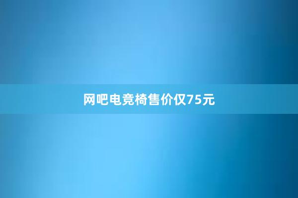 网吧电竞椅售价仅75元