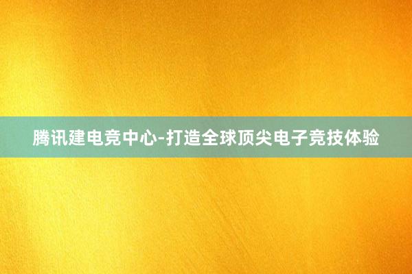 腾讯建电竞中心-打造全球顶尖电子竞技体验