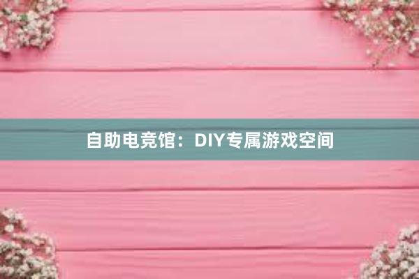 自助电竞馆：DIY专属游戏空间