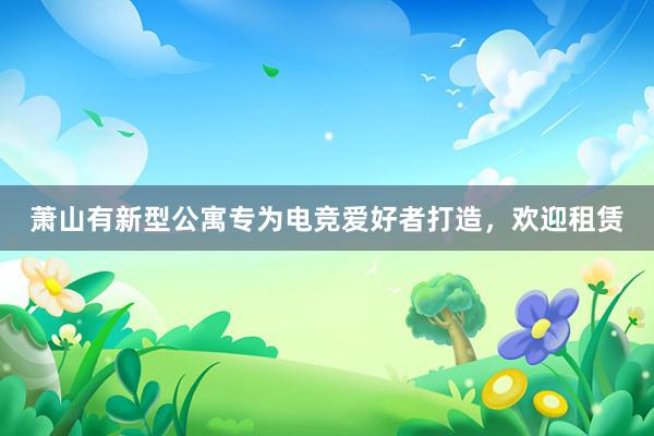 萧山有新型公寓专为电竞爱好者打造，欢迎租赁