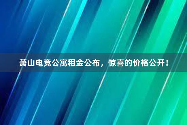 萧山电竞公寓租金公布，惊喜的价格公开！