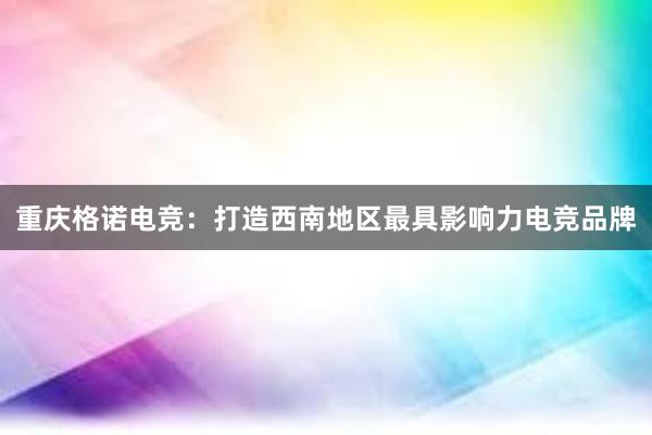 重庆格诺电竞：打造西南地区最具影响力电竞品牌