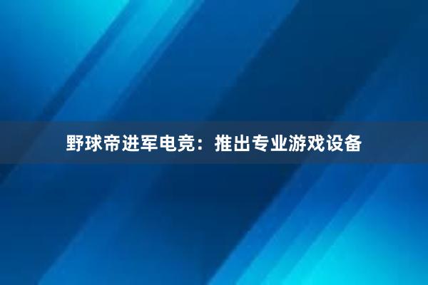 野球帝进军电竞：推出专业游戏设备