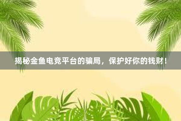 揭秘金鱼电竞平台的骗局，保护好你的钱财！