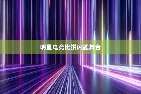 明星电竞比拼闪耀舞台