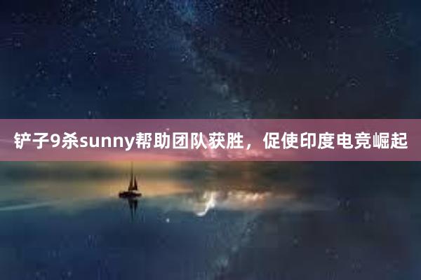 铲子9杀sunny帮助团队获胜，促使印度电竞崛起