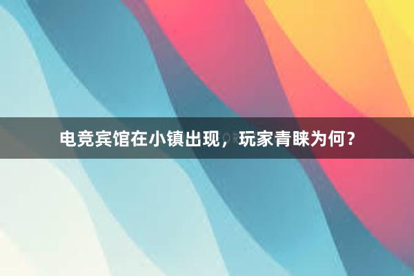 电竞宾馆在小镇出现，玩家青睐为何？