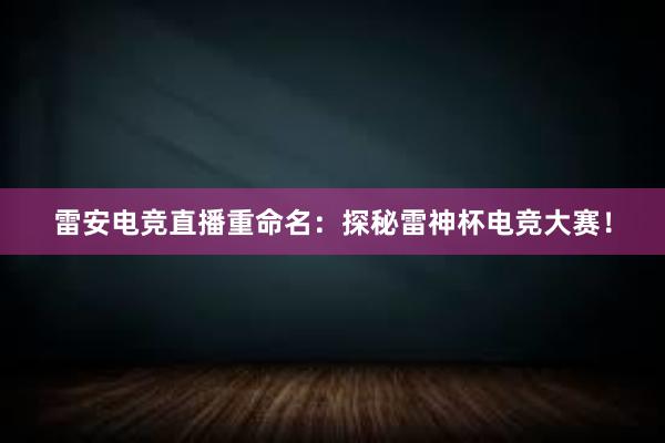 雷安电竞直播重命名：探秘雷神杯电竞大赛！