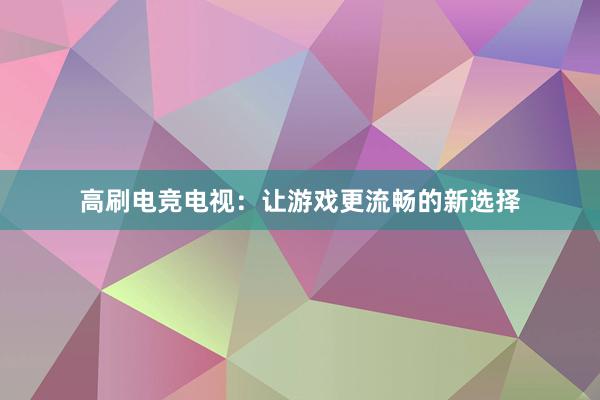 高刷电竞电视：让游戏更流畅的新选择