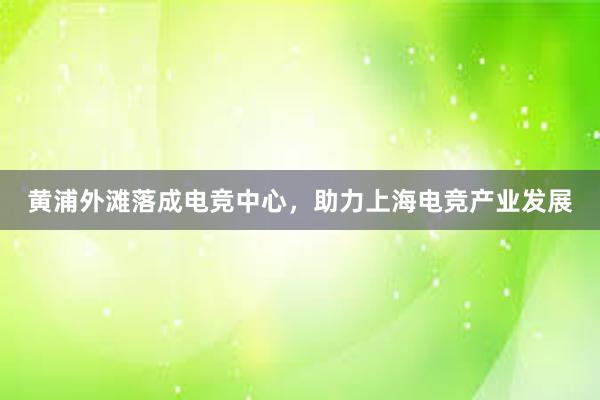 黄浦外滩落成电竞中心，助力上海电竞产业发展