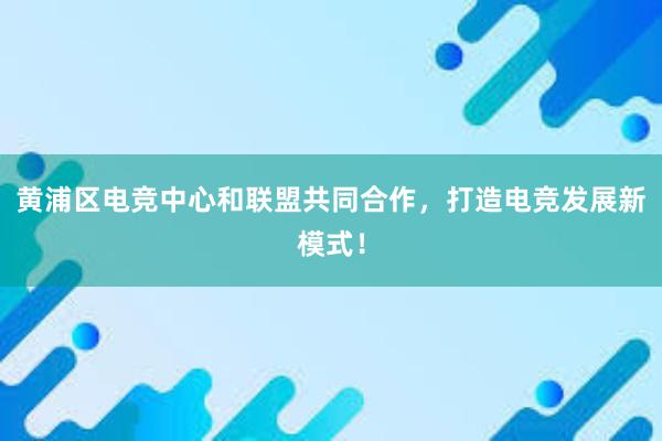 黄浦区电竞中心和联盟共同合作，打造电竞发展新模式！