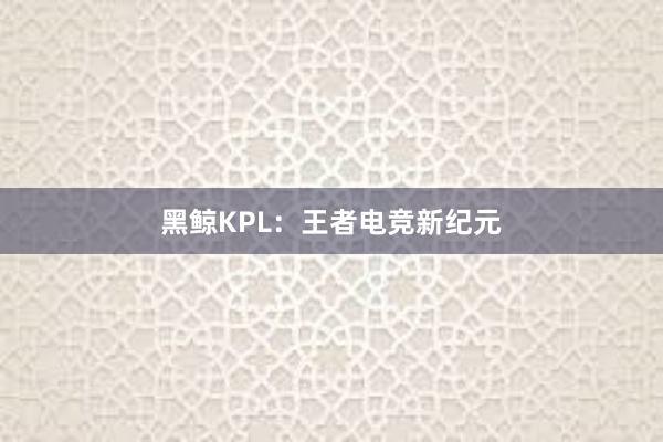 黑鲸KPL：王者电竞新纪元